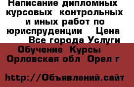 Написание дипломных, курсовых, контрольных и иных работ по юриспруденции  › Цена ­ 500 - Все города Услуги » Обучение. Курсы   . Орловская обл.,Орел г.